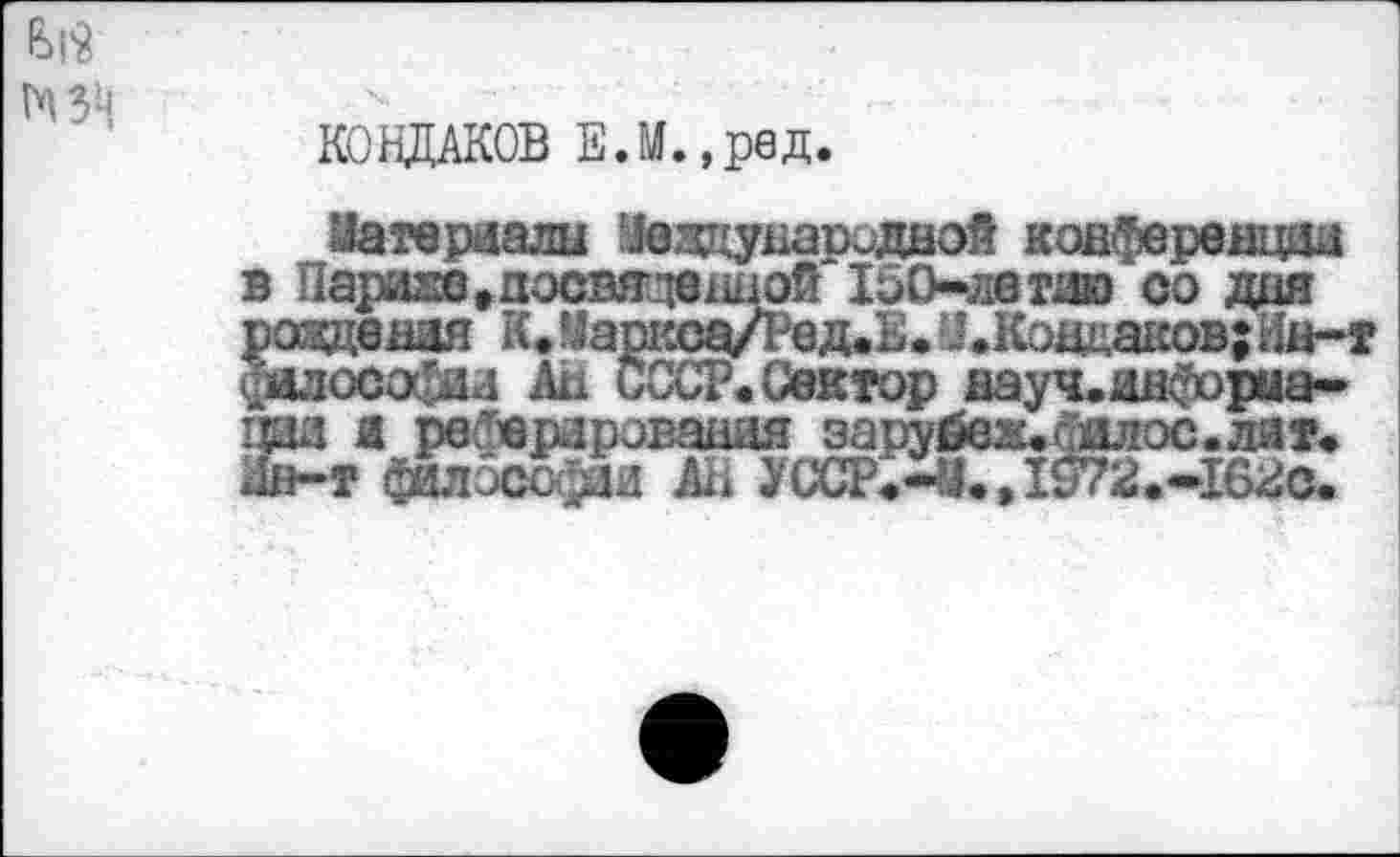 ﻿КОНДАКОВ ЕЛ.,ред.
Материалы Мездународаой конференции в Париже»посвядеиной ЮО-летдю со дня раздевая К. ?Ьшса/Нед.Е. У .Кондаков; Ин-т $алосо$ал АН СССР. Сектор науч.инфориа-вд а реферирования зарубвж.фалос.лят. .1н-т философа АН УССРЛ., 1§72.-1бас.